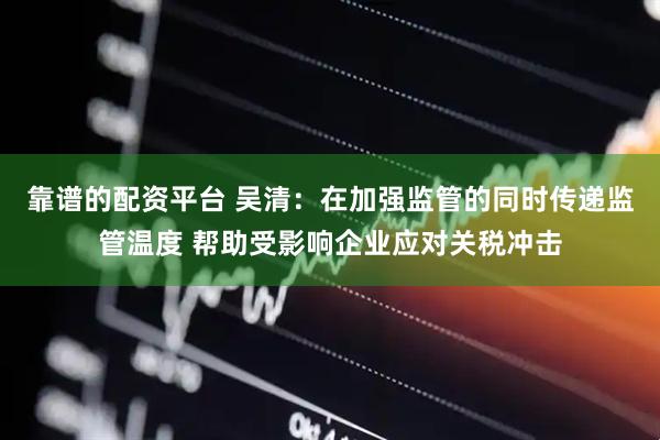 靠谱的配资平台 吴清：在加强监管的同时传递监管温度 帮助受影响企业应对关税冲击