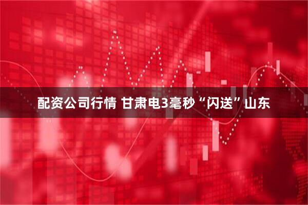 配资公司行情 甘肃电3毫秒“闪送”山东