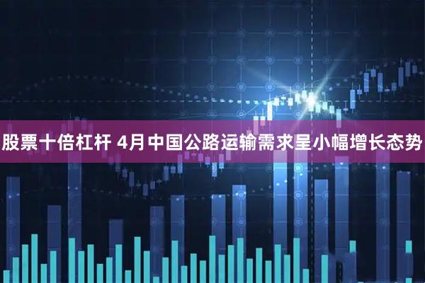 股票十倍杠杆 4月中国公路运输需求呈小幅增长态势