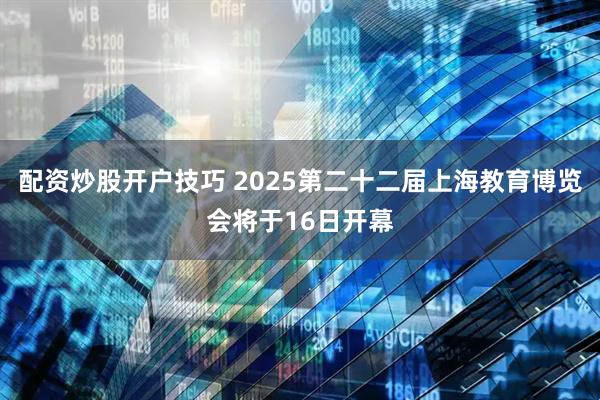 配资炒股开户技巧 2025第二十二届上海教育博览会将于16日开幕