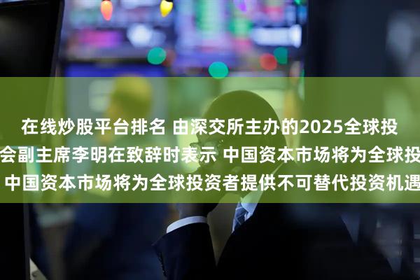 在线炒股平台排名 由深交所主办的2025全球投资者大会在深举行，证监会副主席李明在致辞时表示 中国资本市场将为全球投资者提供不可替代投资机遇