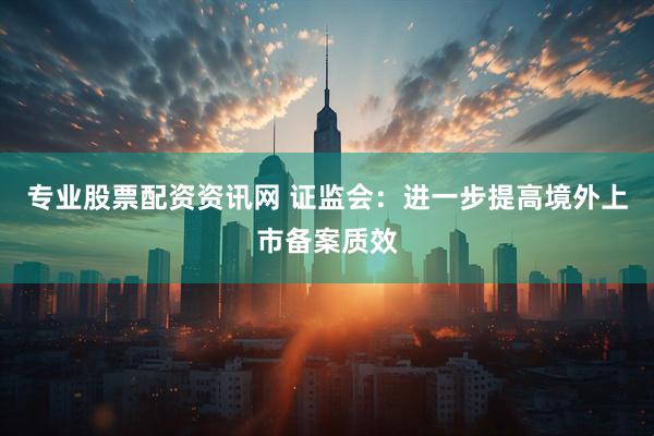 专业股票配资资讯网 证监会：进一步提高境外上市备案质效