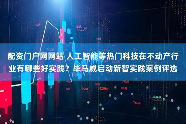 配资门户网网站 人工智能等热门科技在不动产行业有哪些好实践？毕马威启动新智实践案例评选