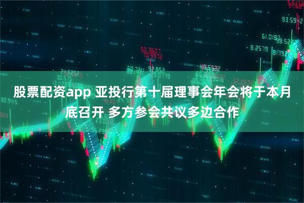 股票配资app 亚投行第十届理事会年会将于本月底召开 多方参会共议多边合作