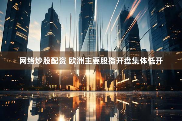 网络炒股配资 欧洲主要股指开盘集体低开