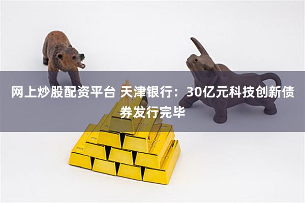 网上炒股配资平台 天津银行：30亿元科技创新债券发行完毕