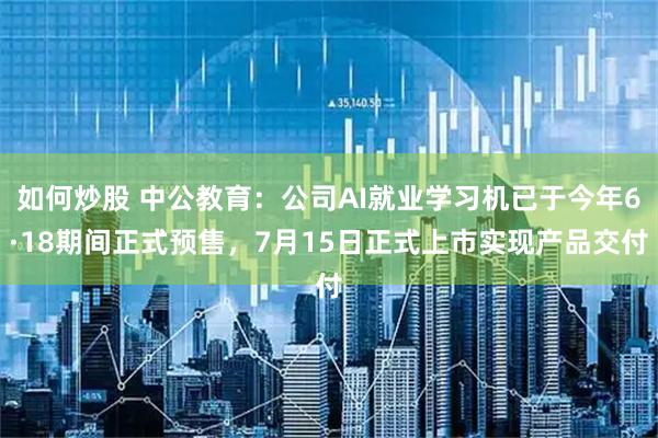 如何炒股 中公教育：公司AI就业学习机已于今年6·18期间正式预售，7月15日正式上市实现产品交付