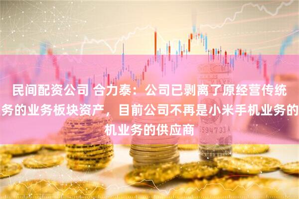 民间配资公司 合力泰：公司已剥离了原经营传统手机业务的业务板块资产，目前公司不再是小米手机业务的供应商