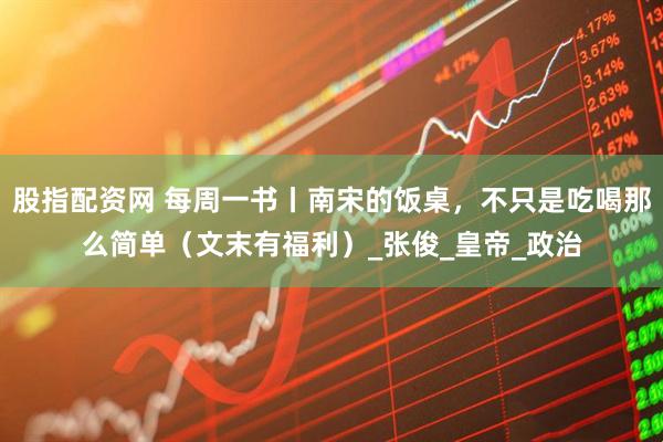 股指配资网 每周一书丨南宋的饭桌，不只是吃喝那么简单（文末有福利）_张俊_皇帝_政治