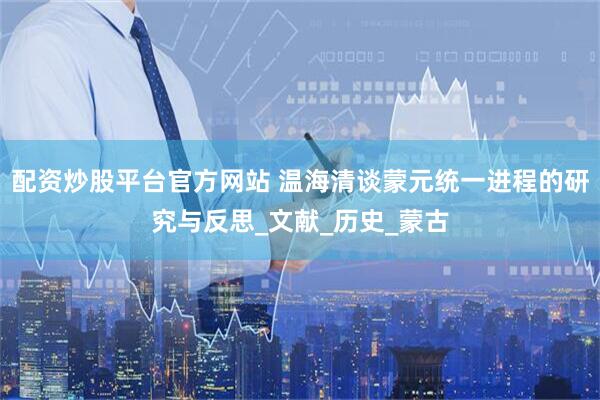 配资炒股平台官方网站 温海清谈蒙元统一进程的研究与反思_文献_历史_蒙古