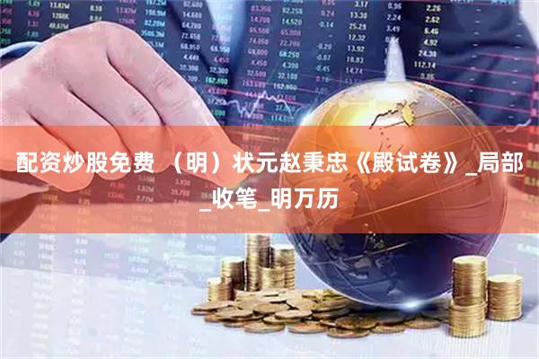 配资炒股免费 （明）状元赵秉忠《殿试卷》_局部_收笔_明万历