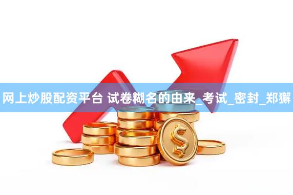 网上炒股配资平台 试卷糊名的由来_考试_密封_郑獬
