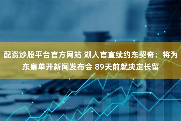 配资炒股平台官方网站 湖人官宣续约东契奇：将为东皇单开新闻发布会 89天前就决定长留