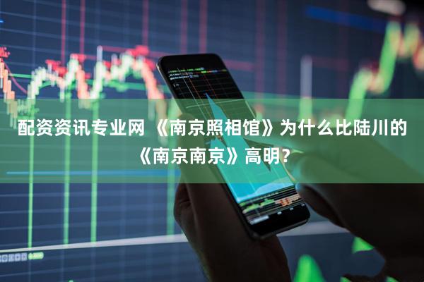 配资资讯专业网 《南京照相馆》为什么比陆川的《南京南京》高明？