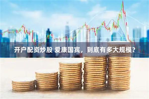 开户配资炒股 爱康国宾，到底有多大规模？