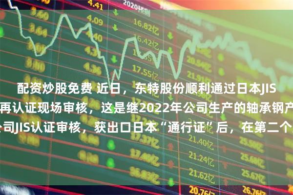 配资炒股免费 近日，东特股份顺利通过日本JIS标准轴承产品的第三方再认证现场审核，这是继2022年公司生产的轴承钢产品首次通过日本JQA公司JIS认证审核，获出口日本“通行证”后，在第二个周期成功保持认证结果继续有效，为进一步开拓日本等国家和地区的轴承钢市场提供了强有力的竞争优势。