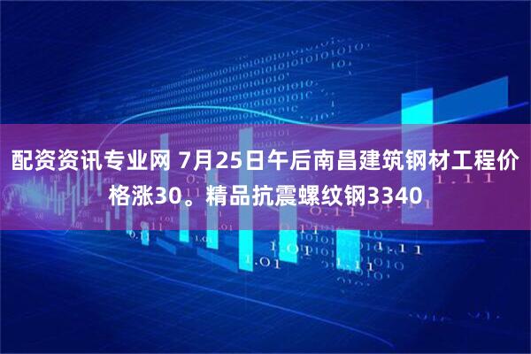 配资资讯专业网 7月25日午后南昌建筑钢材工程价格涨30。精品抗震螺纹钢3340