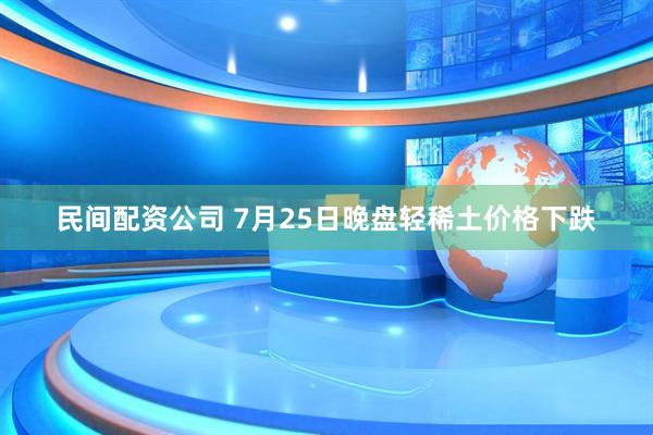 民间配资公司 7月25日晚盘轻稀土价格下跌