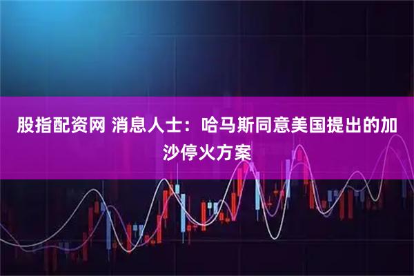 股指配资网 消息人士:哈马斯同意美国提出的加沙停火方案