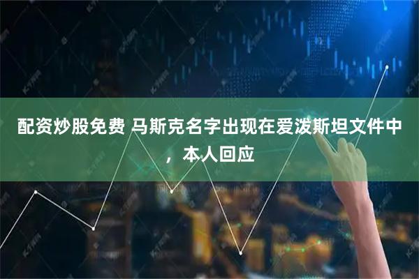 配资炒股免费 马斯克名字出现在爱泼斯坦文件中,本人回应