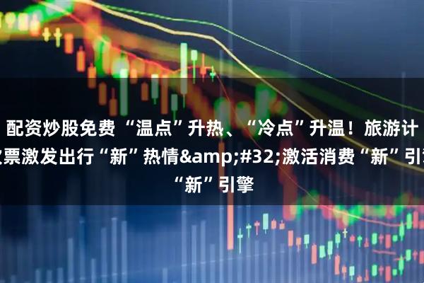 配资炒股免费 “温点”升热、“冷点”升温!旅游计次票激发出行“新”热情 激活消费“新”引擎