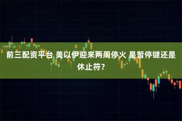 前三配资平台 美以伊迎来两周停火 是暂停键还是休止符？