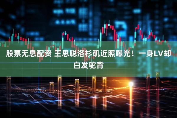 股票无息配资 王思聪洛杉矶近照曝光！一身LV却白发驼背