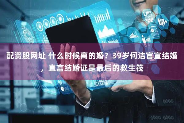 配资股网址 什么时候离的婚？39岁何洁官宣结婚，直言结婚证是最后的救生筏