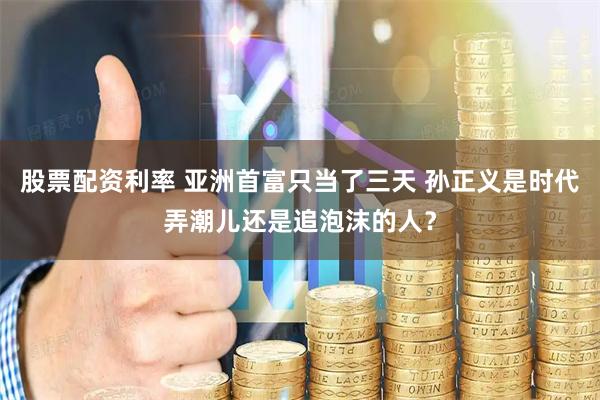 股票配资利率 亚洲首富只当了三天 孙正义是时代弄潮儿还是追泡沫的人？