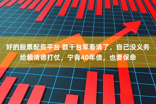 好的股票配资平台 数千台军看清了,自己没义务给赖清德打仗,宁背40年债,也要保命