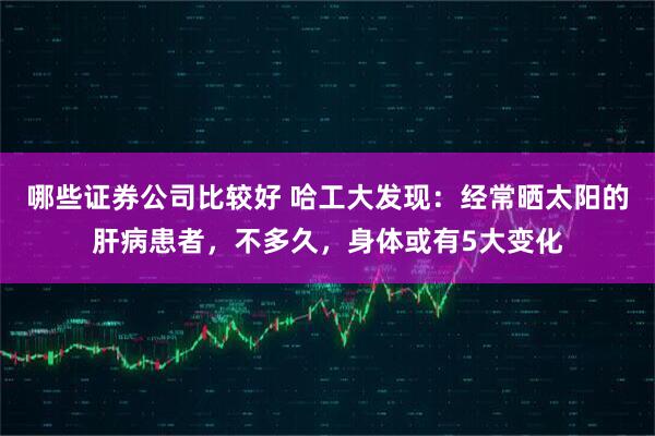 哪些证券公司比较好 哈工大发现：经常晒太阳的肝病患者，不多久，身体或有5大变化
