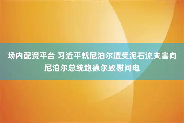 场内配资平台 习近平就尼泊尔遭受泥石流灾害向尼泊尔总统鲍德尔致慰问电